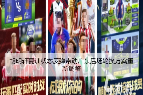 胡明轩夏训状态反弹带动广东后场轮换方案重新调整
