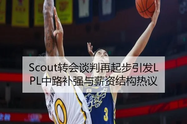 Scout转会谈判再起步引发LPL中路补强与薪资结构热议