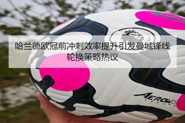 哈兰德欧冠前冲刺效率提升引发曼城锋线轮换策略热议
