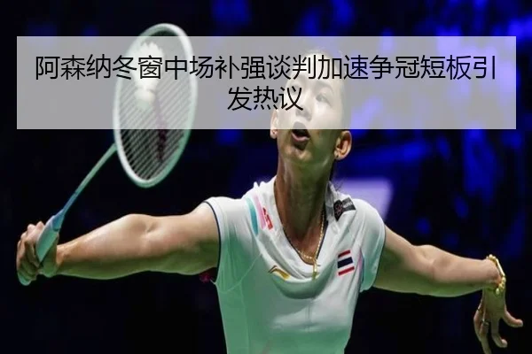 阿森纳冬窗中场补强谈判加速争冠短板引发热议