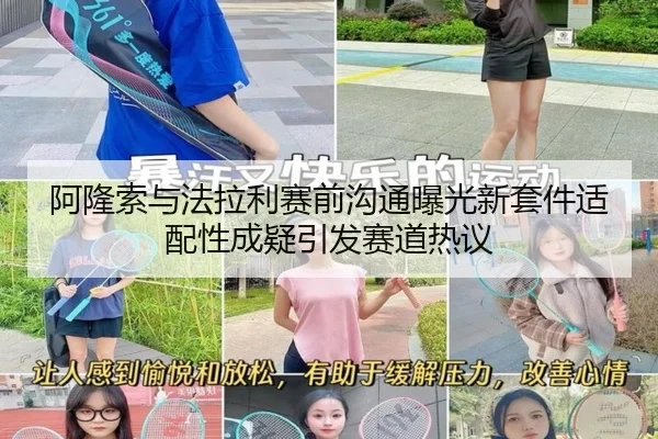 阿隆索与法拉利赛前沟通曝光新套件适配性成疑引发赛道热议