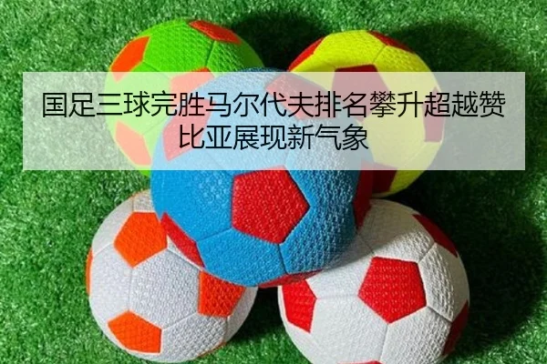 国足三球完胜马尔代夫排名攀升超越赞比亚展现新气象