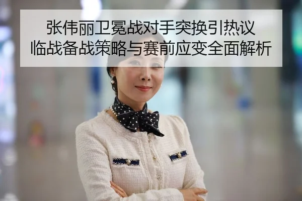 张伟丽卫冕战对手突换引热议 临战备战策略与赛前应变全面解析